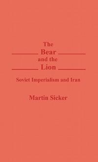 The Bear and the Lion: Soviet Imperialism and Iran - Martin Sicker - cover