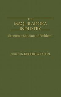 The Maquiladora Industry: Economic Solution or Problem? - Khosrow Fatemi - cover