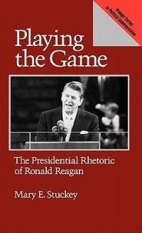 Playing the Game: The Presidential Rhetoric of Ronald Reagan - Mary E. Stuckey - cover