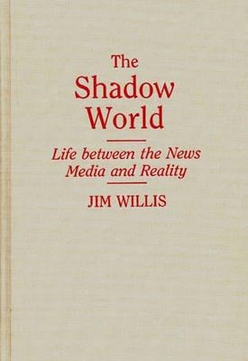 The Shadow World: Life Between the News Media and Reality - Jim Willis - cover