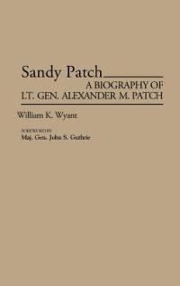 Sandy Patch: A Biography of Lt. Gen. Alexander M. Patch - William K. Wyant - cover