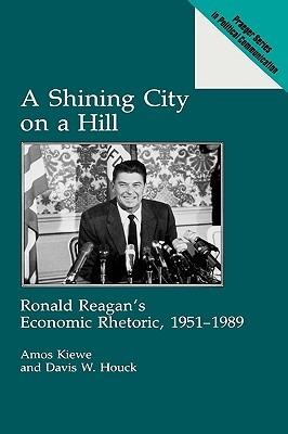 A Shining City on a Hill: Ronald Reagan's Economic Rhetoric, 1951-1989 - Amos Kiewe,Davis W. Houck - cover