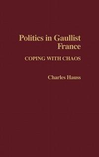 Politics in Gaullist France: Coping with Chaos - Charles Hauss - cover