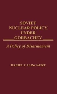 Soviet Nuclear Policy Under Gorbachev: A Policy of Disarmament - Daniel Calingaert - cover