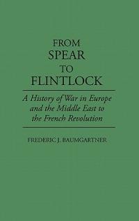 From Spear to Flintlock: A History of War in Europe and the Middle East to the French Revolution - Frederic J. Baumgartner - cover