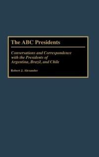 The ABC Presidents: Conversations and Correspondence with the Presidents of Argentina, Brazil, and Chile - Robert J. Alexander - cover