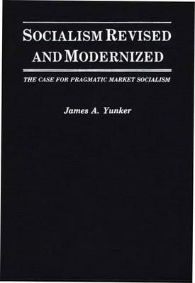 Socialism Revised and Modernized: The Case for Pragmatic Market Socialism - James A. Yunker - cover