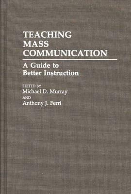 Teaching Mass Communication: A Guide to Better Instruction - Anthony J. Ferri,Michael Murray - cover