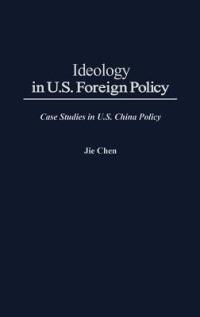 Ideology in U.S. Foreign Policy: Case Studies in U.S. China Policy - Jie Chen - cover