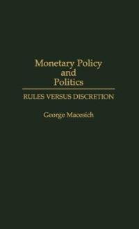 Monetary Policy and Politics: Rules versus Discretion - George Macesich - cover