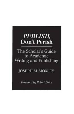 Publish, Don't Perish: The Scholar's Guide to Academic Writing and Publishing - Joseph Moxley - cover