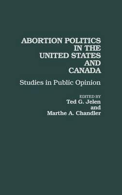 Abortion Politics in the United States and Canada: Studies in Public Opinion - Marthe A Chandler,Ted G. Jelen - cover