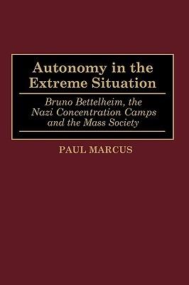 Autonomy in the Extreme Situation: Bruno Bettelheim, the Nazi Concentration Camps and the Mass Society - Paul Marcus - cover