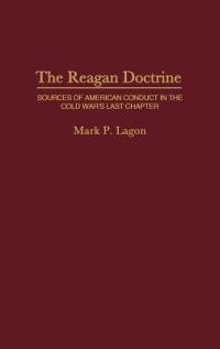 The Reagan Doctrine: Sources of American Conduct in the Cold War's Last Chapter - Mark P Lagon - cover