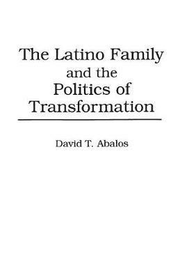 The Latino Family and the Politics of Transformation - David T. Abalos - cover