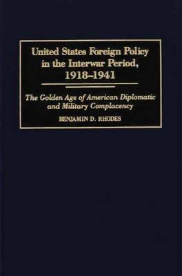 United States Foreign Policy in the Interwar Period, 1918-1941: The Golden Age of American Diplomatic and Military Complacency - Benjamin Rhodes - cover