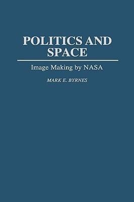 Politics and Space: Image Making by NASA - Mark E. Byrnes - cover
