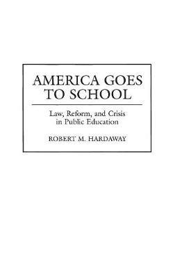 America Goes to School: Law, Reform, and Crisis in Public Education - Robert M. Hardaway - cover