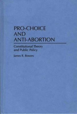 Pro-Choice and Anti-Abortion: Constitutional Theory and Public Policy - James R. Bowers - cover