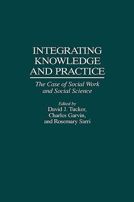 Integrating Knowledge and Practice: The Case of Social Work and Social Science - Charles Garvin,Rosemary Sarri,David Tucker - cover