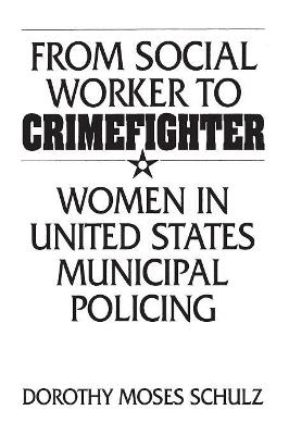 From Social Worker to Crimefighter: Women in United States Municipal Policing - Dorothy M. Schulz - cover