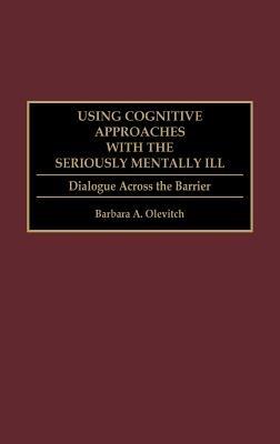 Using Cognitive Approaches with the Seriously Mentally Ill: Dialogue Across the Barrier - Barbara Olevitch - cover