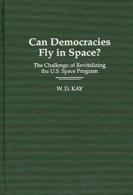 Can Democracies Fly in Space?: The Challenge of Revitalizing the U.S. Space Program - W. Kay - cover