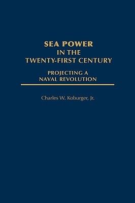 Sea Power in the Twenty-First Century: Projecting a Naval Revolution - Charles Koburger - cover