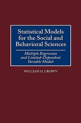 Statistical Models for the Social and Behavioral Sciences: Multiple Regression and Limited-Dependent Variable Models - William H. Crown - cover