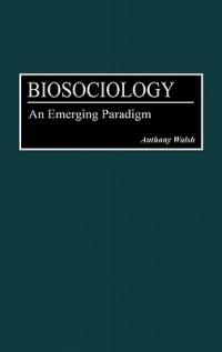 Biosociology: An Emerging Paradigm - Anthony Walsh - cover