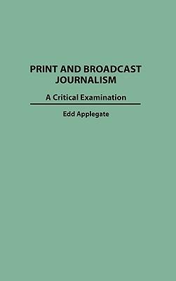 Print and Broadcast Journalism: A Critical Examination - Edd C. Applegate - cover