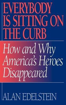 Everybody Is Sitting on the Curb: How and Why America's Heroes Disappeared - Alan Edelstein - cover
