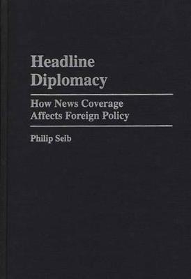 Headline Diplomacy: How News Coverage Affects Foreign Policy - Philip Seib - cover