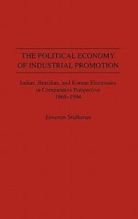The Political Economy of Industrial Promotion: Indian, Brazilian, and Korean Electronics in Comparative Perspective 1969-1994 - Eswaran Sridharan - cover