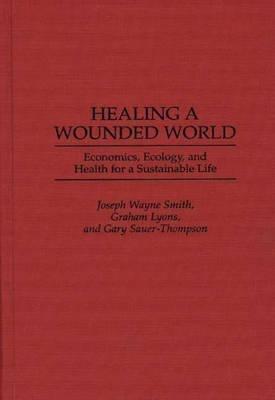 Healing a Wounded World: Economics, Ecology, and Health for a Sustainable Life - Graham Lyons,Gary Sauer-Thompson,Joseph Wayne Smith - cover