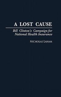 A Lost Cause: Bill Clinton's Campaign for National Health Insurance - Nicholas Laham - cover