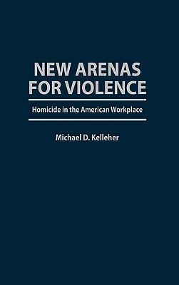 New Arenas For Violence: Homicide in the American Workplace - Michael D. Kelleher - cover