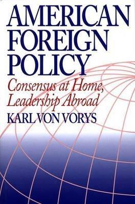 American Foreign Policy: Consensus at Home, Leadership Abroad - Karl Von Vorys - cover