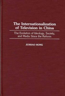 The Internationalization of Television in China: The Evolution of Ideology, Society, and Media Since the Reform - Junhao Hong - cover