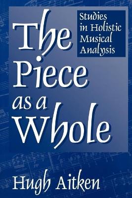 The Piece as a Whole: Studies in Holistic Musical Analysis - Hugh Aitken - cover