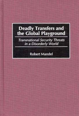Deadly Transfers and the Global Playground: Transnational Security Threats in a Disorderly World - Robert Mandel - cover