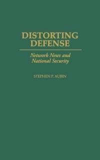 Distorting Defense: Network News and National Security - Stephen P. Aubin - cover