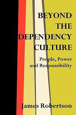 Beyond the Dependency Culture: People, Power and Responsibility in the 21st Century - James Robertson - cover