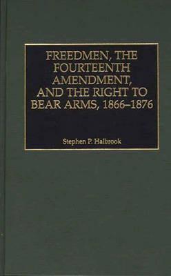 Freedmen, the Fourteenth Amendment, and the Right to Bear Arms, 1866-1876 - Stephen P. Halbrook - cover
