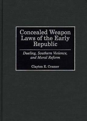 Concealed Weapon Laws of the Early Republic: Dueling, Southern Violence, and Moral Reform - Clayton E. Cramer - cover