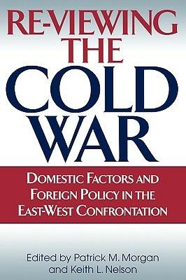 Re-Viewing the Cold War: Domestic Factors and Foreign Policy in the East-West Confrontation - Patrick M. Morgan,Keith Nelson - cover