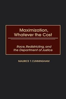 Maximization, Whatever the Cost: Race, Redistricting, and the Department of Justice - Maurice T. Cunningham - cover