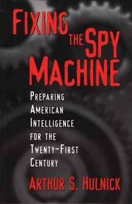 Fixing the Spy Machine: Preparing American Intelligence for the Twenty-First Century - Arthur S. Hulnick - cover