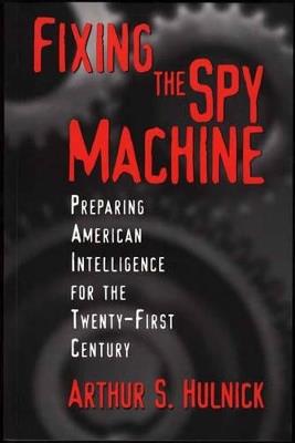 Fixing the Spy Machine: Preparing American Intelligence for the Twenty-First Century - Arthur S. Hulnick - cover