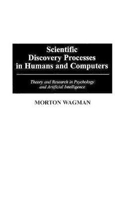 Scientific Discovery Processes in Humans and Computers: Theory and Research in Psychology and Artificial Intelligence - Morton Wagman - cover
